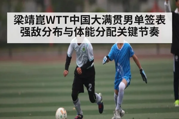 梁靖崑WTT中国大满贯男单签表强敌分布与体能分配关键节奏