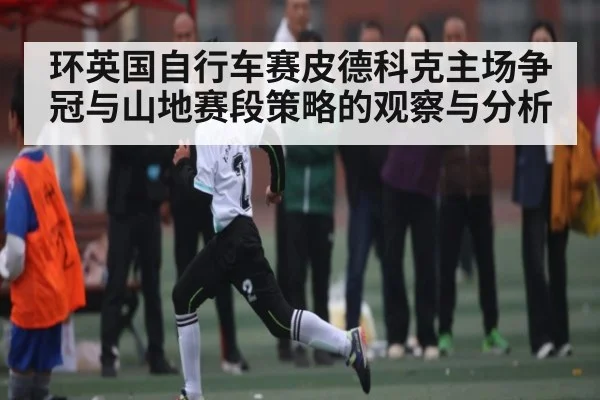 环英国自行车赛皮德科克主场争冠与山地赛段策略的观察与分析