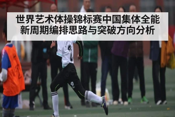 世界艺术体操锦标赛中国集体全能新周期编排思路与突破方向分析