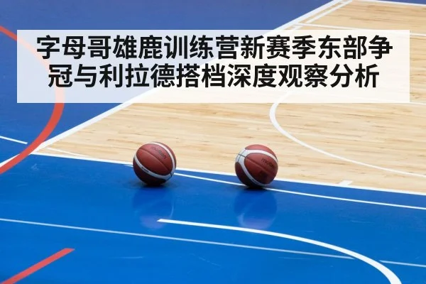字母哥雄鹿训练营新赛季东部争冠与利拉德搭档深度观察分析