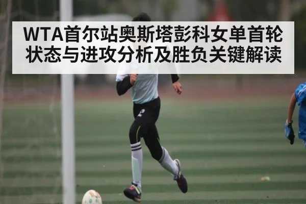 WTA首尔站奥斯塔彭科女单首轮状态与进攻分析及胜负关键解读