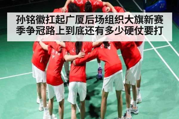 孙铭徽扛起广厦后场组织大旗新赛季争冠路上到底还有多少硬仗要打