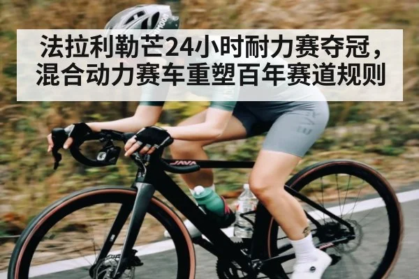 法拉利勒芒24小时耐力赛夺冠，混合动力赛车重塑百年赛道规则