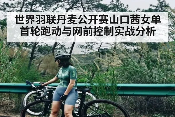 世界羽联丹麦公开赛山口茜女单首轮跑动与网前控制实战分析