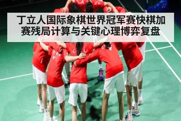 丁立人国际象棋世界冠军赛快棋加赛残局计算与关键心理博弈复盘