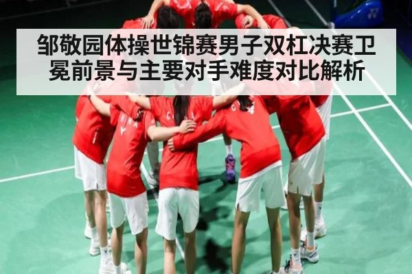 邹敬园体操世锦赛男子双杠决赛卫冕前景与主要对手难度对比解析